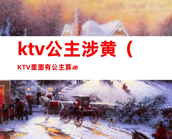 ktv公主涉黄(KTV里面有公主算涉黄吗)
