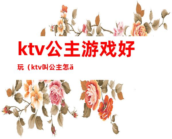 ktv公主游戏好玩(ktv叫公主怎么玩游戏)