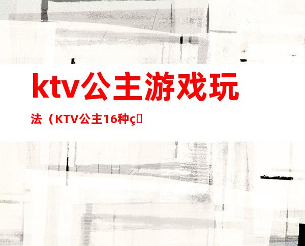 ktv公主游戏玩法（KTV公主16种玩法）