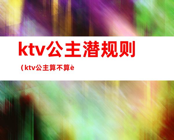 ktv公主潜规则（ktv公主算不算违规）