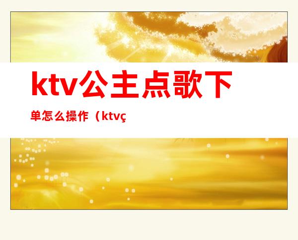 ktv公主点歌下单怎么操作(ktv点公主怎么点)