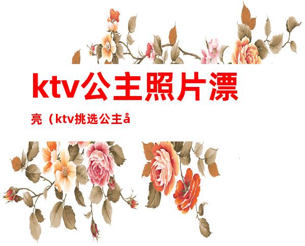 ktv公主照片漂亮（ktv挑选公主图片）