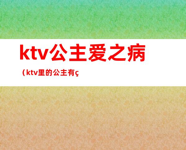 ktv公主爱之病(ktv里的公主有病的多吗)
