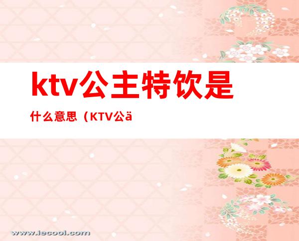 ktv公主特饮是什么意思(KTV公主是啥意思)