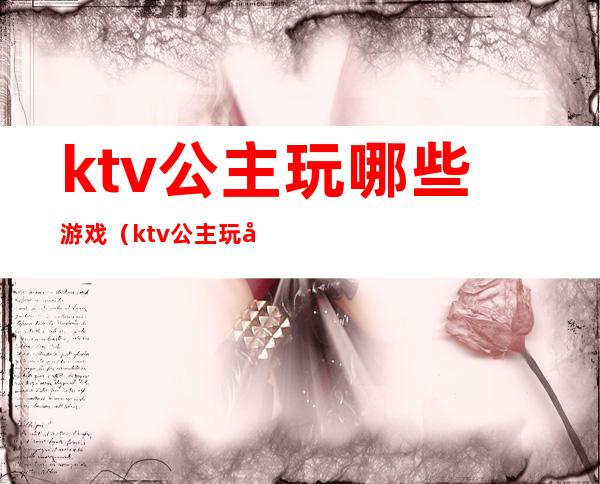 ktv公主玩哪些游戏(ktv公主玩哪些游戏好)