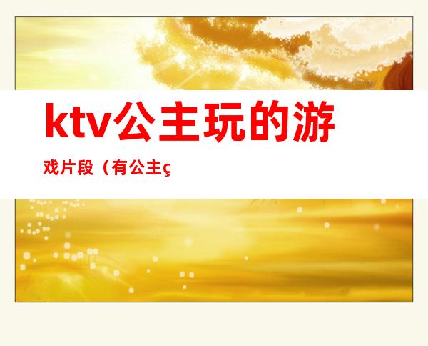 ktv公主玩的游戏片段(有公主的KTV一般玩什么游戏)