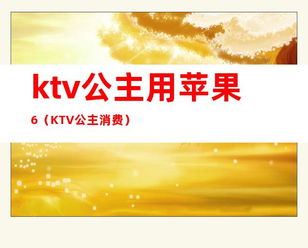 ktv公主用苹果6(KTV公主消费)