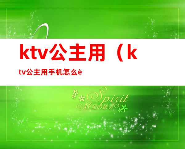 ktv公主用(ktv公主用手机怎么跟客户聊天)