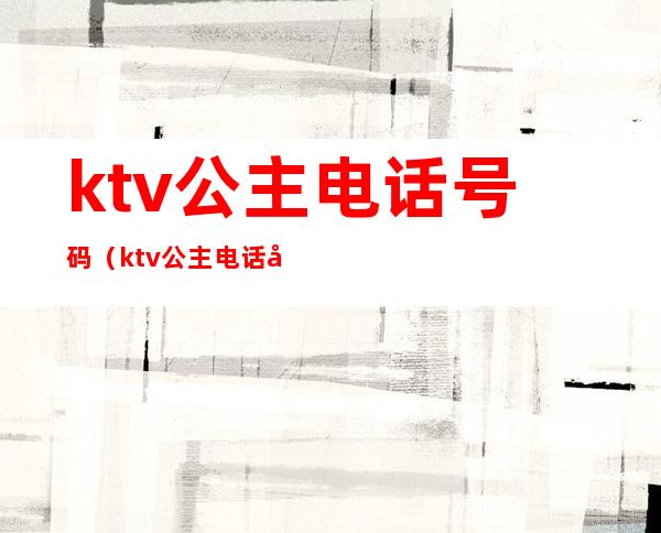 ktv公主电话号码(ktv公主电话号码大全)