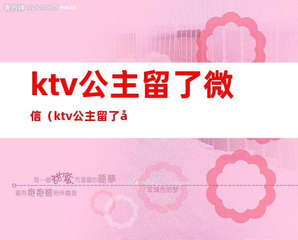 ktv公主留了微信(ktv公主留了微信做什么)