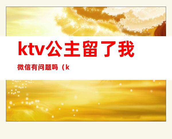 ktv公主留了我微信有问题吗(ktv公主微信你会加吗)