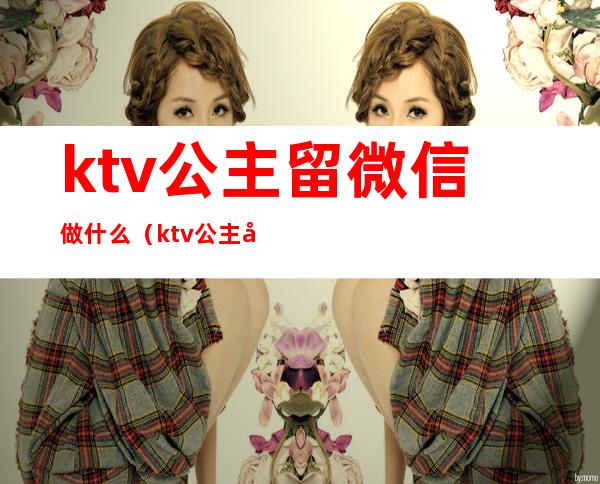 ktv公主留微信做什么(ktv公主加微信干嘛)