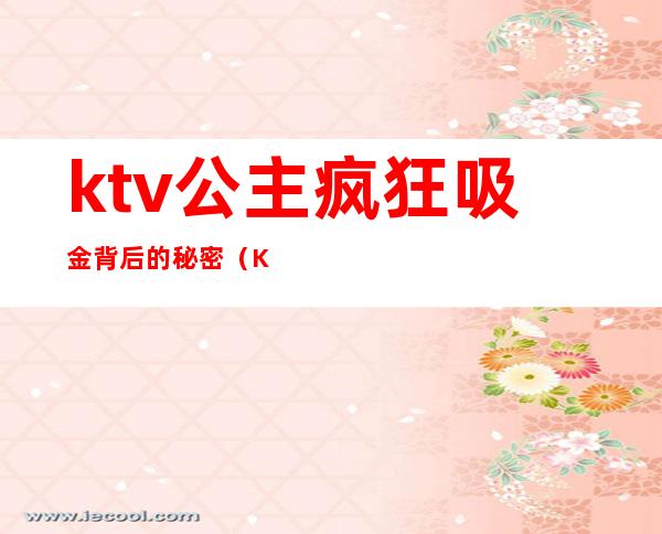 ktv公主疯狂吸金背后的秘密(KTV当公主真实经历)