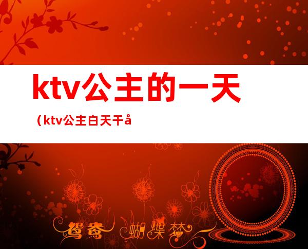 ktv公主的一天(ktv公主白天干嘛)