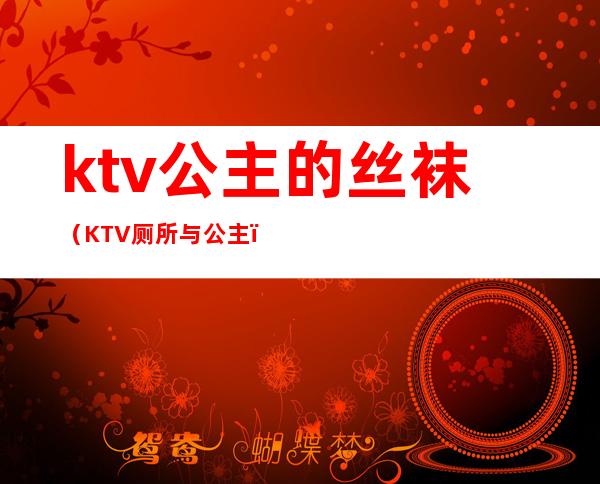 ktv公主的丝袜（KTV厕所与公主）