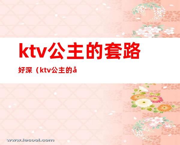 ktv公主的套路好深(ktv公主的套路好深好爽)
