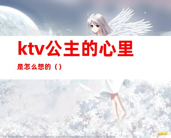 ktv公主的心里是怎么想的（）