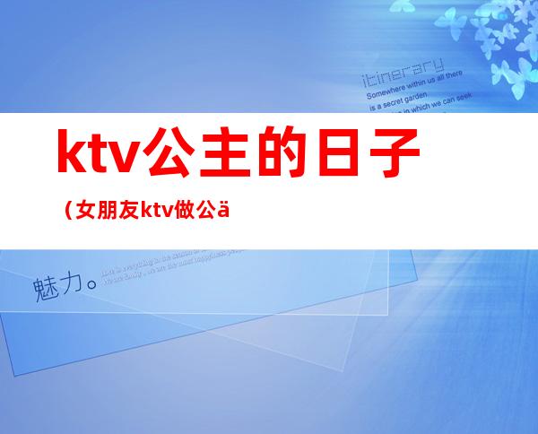ktv公主的日子（女朋友ktv做公主的日子）