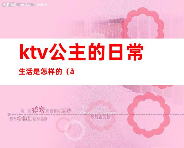 ktv公主的日常生活是怎样的(公主是做什么的ktv公主)