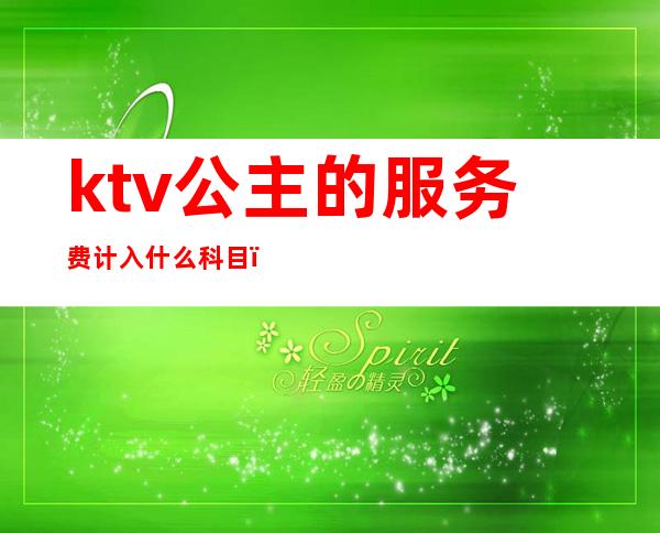ktv公主的服务费计入什么科目(ktv公主收费标准)