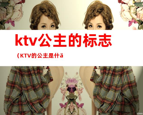 ktv公主的标志(KTV的公主是什么意思)