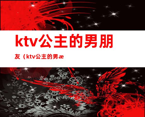 ktv公主的男朋友(ktv公主的男朋友群体叫什么)