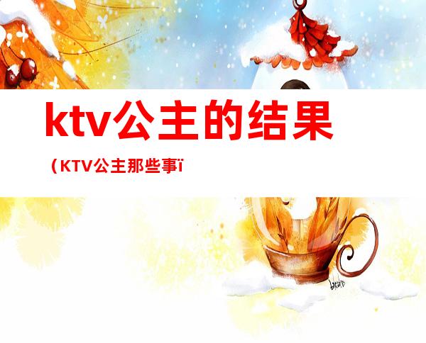 ktv公主的结果(KTV公主那些事)