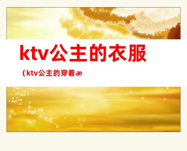 ktv公主的衣服(ktv公主的穿着打扮)