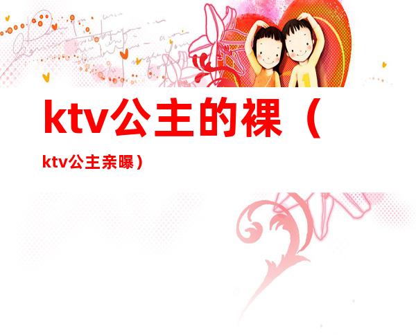 ktv公主的裸(ktv公主亲曝)