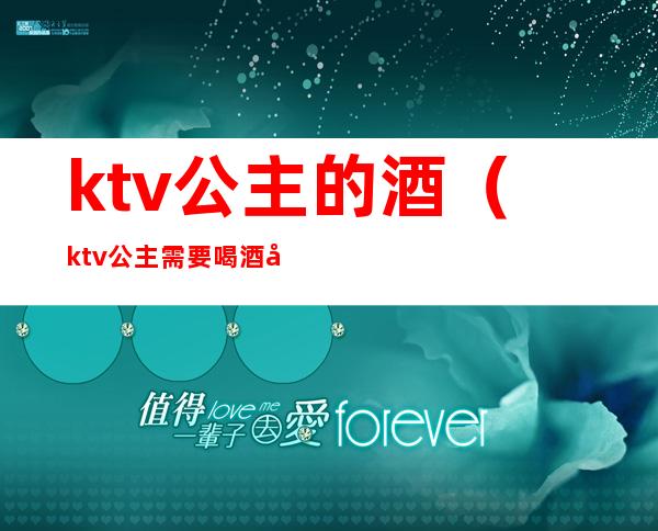 ktv公主的酒(ktv公主需要喝酒吗)