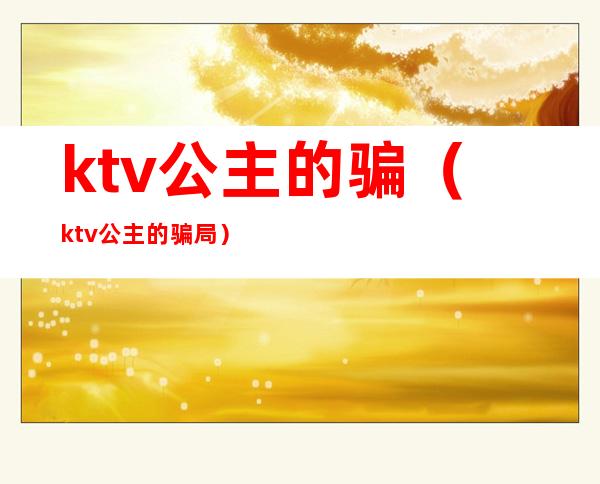 ktv公主的骗(ktv公主的骗局)
