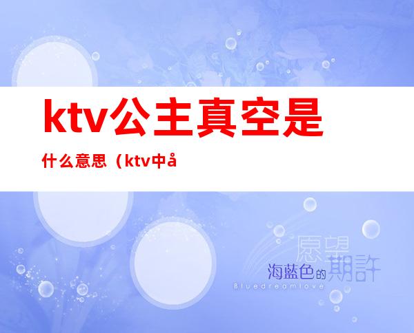 ktv公主真空是什么意思（ktv中公主是什么意思）