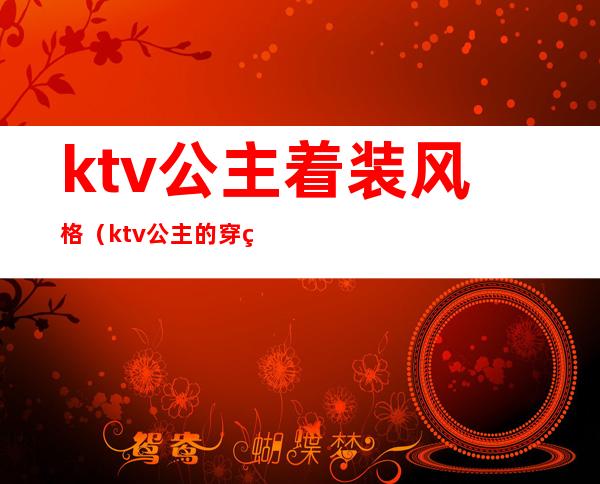 ktv公主着装风格(ktv公主的穿着打扮)