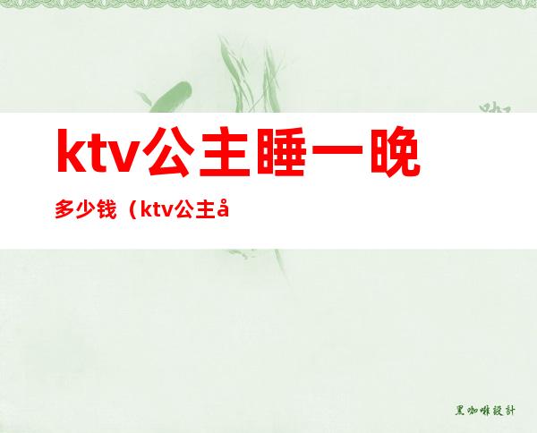ktv公主睡一晚多少钱(ktv公主多少钱一人)