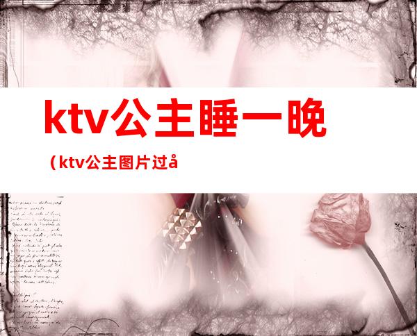 ktv公主睡一晚（ktv公主图片过夜）
