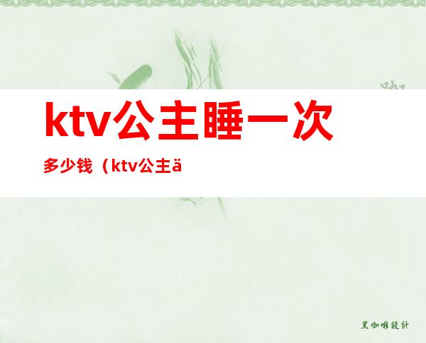 ktv公主睡一次多少钱（ktv公主一般多少钱一个月）
