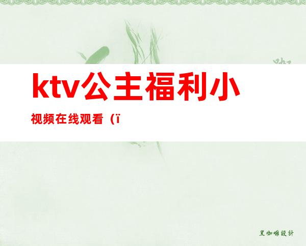 ktv公主福利小视频在线观看()