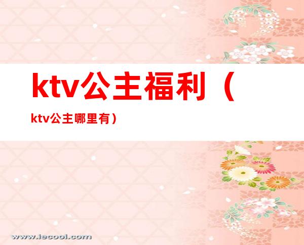 ktv公主福利(ktv公主哪里有)