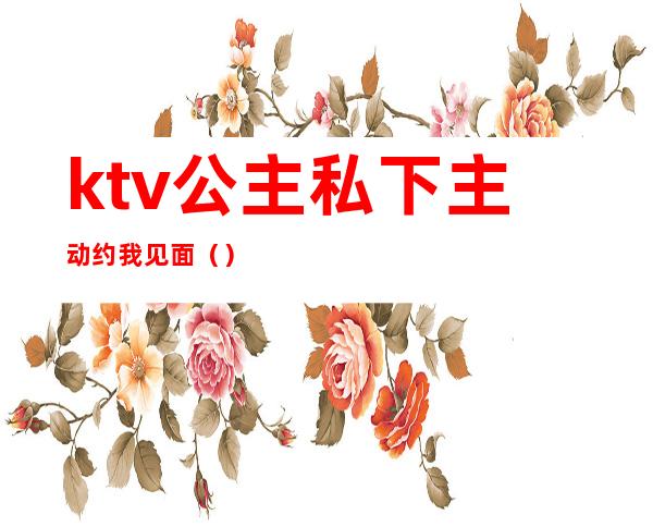 ktv公主私下主动约我见面()