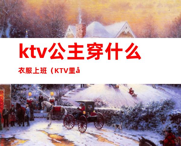 ktv公主穿什么衣服上班（KTV里公主穿什么）