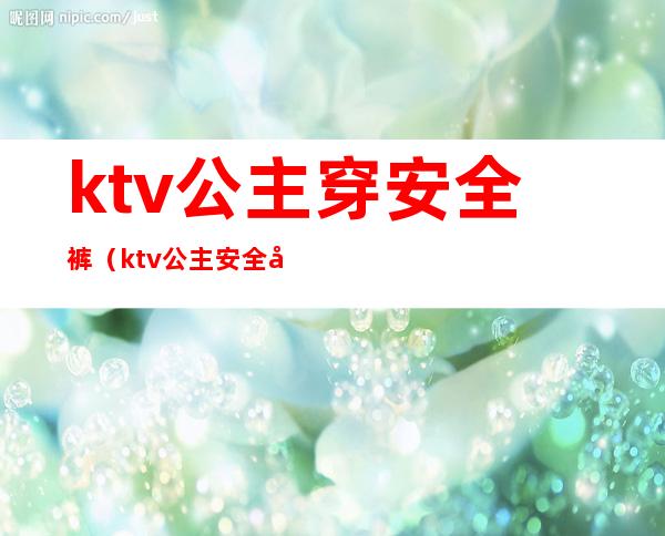 ktv公主穿安全裤(ktv公主安全吗?)