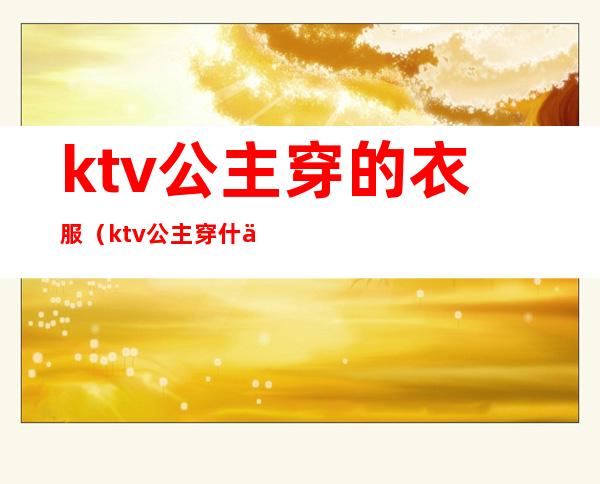 ktv公主穿的衣服（ktv公主穿什么衣服）