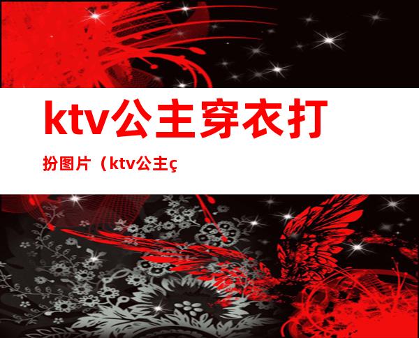 ktv公主穿衣打扮图片(ktv公主穿着要求)
