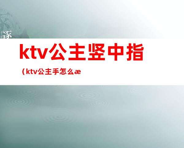 ktv公主竖中指(ktv公主手怎么放)