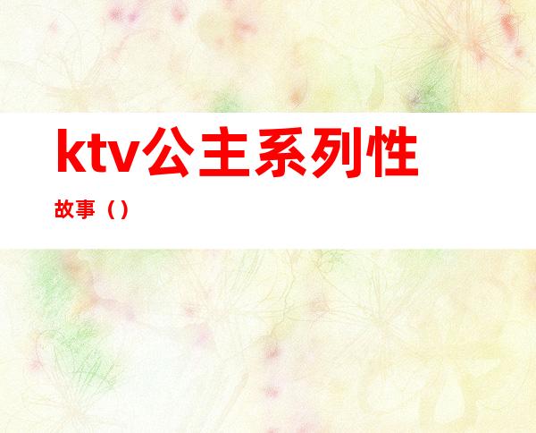 ktv公主系列性故事()
