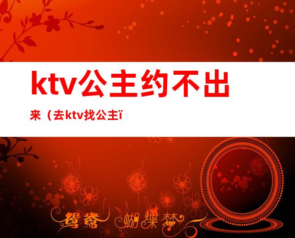 ktv公主约不出来(去ktv找公主)
