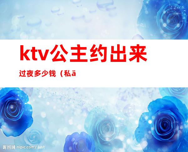 ktv公主约出来过夜多少钱(私下约ktv公主得多少钱)