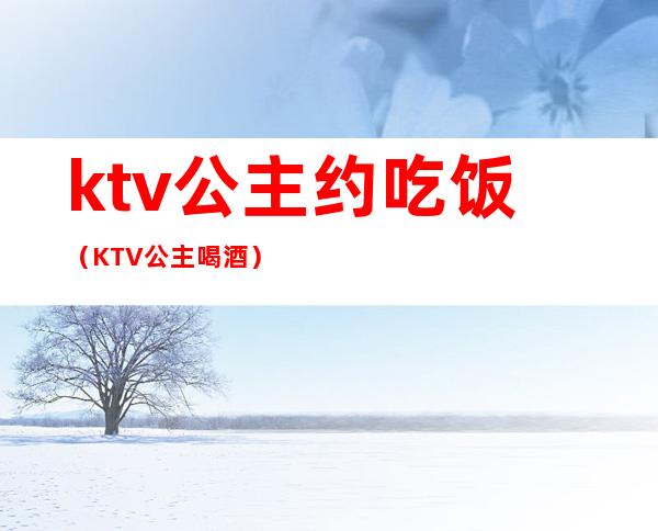 ktv公主约吃饭(KTV公主喝酒)