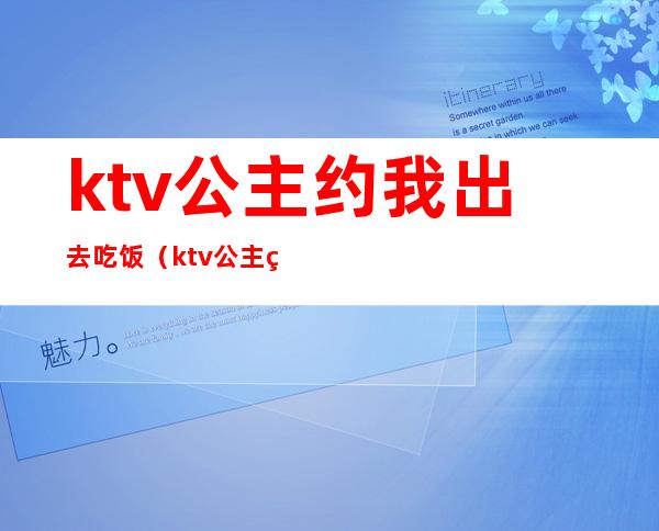 ktv公主约我出去吃饭(ktv公主私下主动约我)