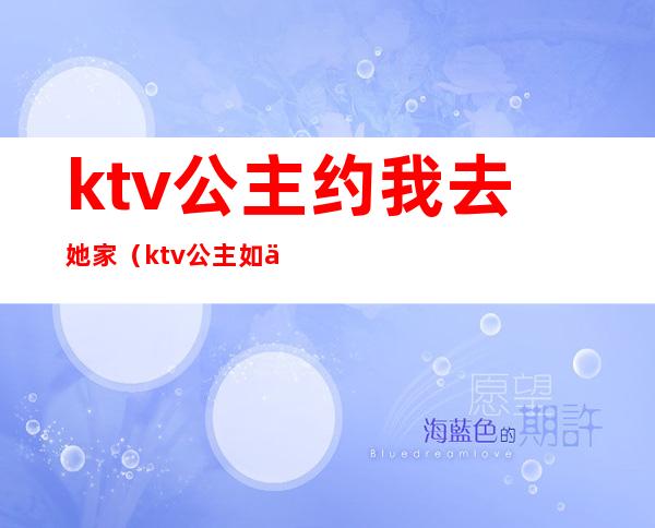 ktv公主约我去她家(ktv公主如何约出去)